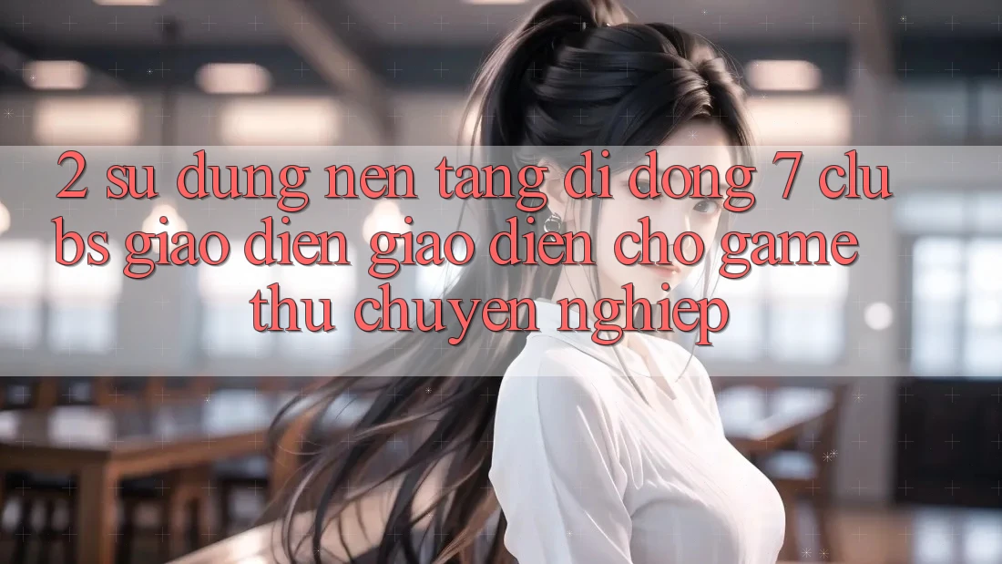 2. Sử dụng Nền tảng di động 7 clubs: Giao Diện Giao diện Cho Game Thủ Chuyên Nghiệp