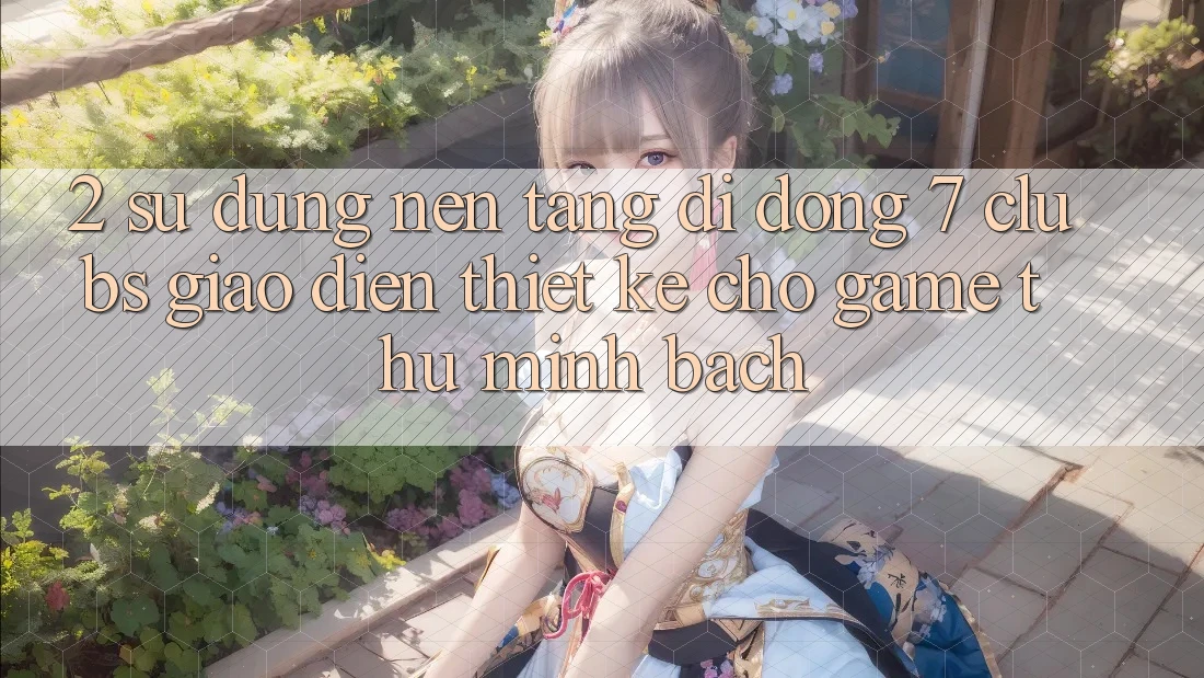 2. Sử dụng Nền tảng di động 7 clubs: Giao Diện Thiết Kế Cho Game Thủ Minh bạch