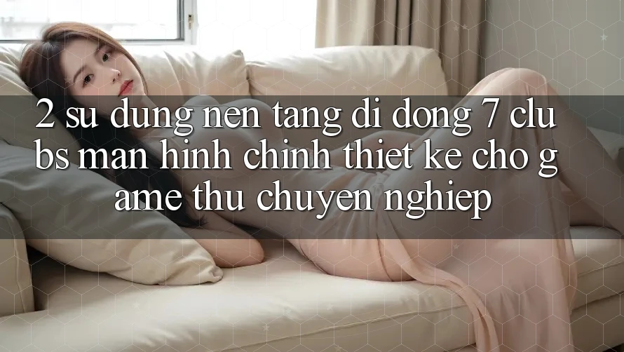2. Sử dụng Nền tảng di động 7 clubs: Màn hình chính Thiết Kế Cho Game Thủ Chuyên Nghiệp 2. Sử dụng Nền tảng di động 7 clubs: Màn hình chính Thiết Kế Cho Game Thủ Chuyên Nghiệp