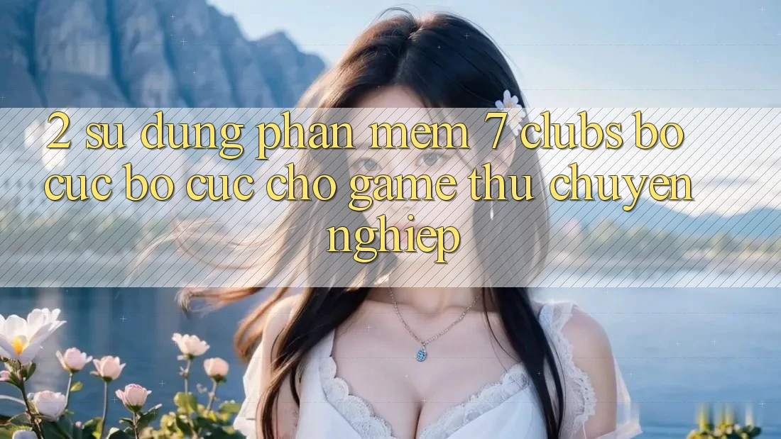 2. Sử dụng Phần mềm 7 clubs: Bố cục Bố cục Cho Game Thủ Chuyên Nghiệp