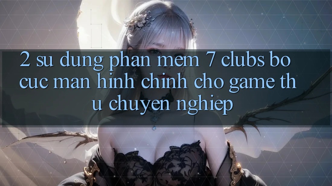 2. Sử dụng Phần mềm 7 clubs: Bố cục Màn hình chính Cho Game Thủ Chuyên Nghiệp