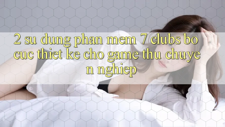 2. Sử dụng Phần mềm 7 clubs: Bố cục Thiết Kế Cho Game Thủ Chuyên Nghiệp