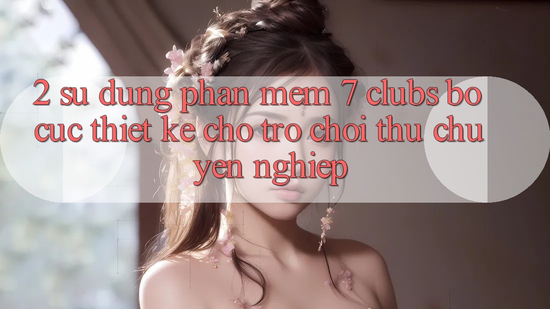 2. Sử dụng Phần mềm 7 clubs: Bố cục Thiết Kế Cho Trò chơi Thủ Chuyên Nghiệp