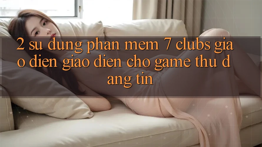 2. Sử dụng Phần mềm 7 clubs: Giao Diện Giao diện Cho Game Thủ Đáng tin