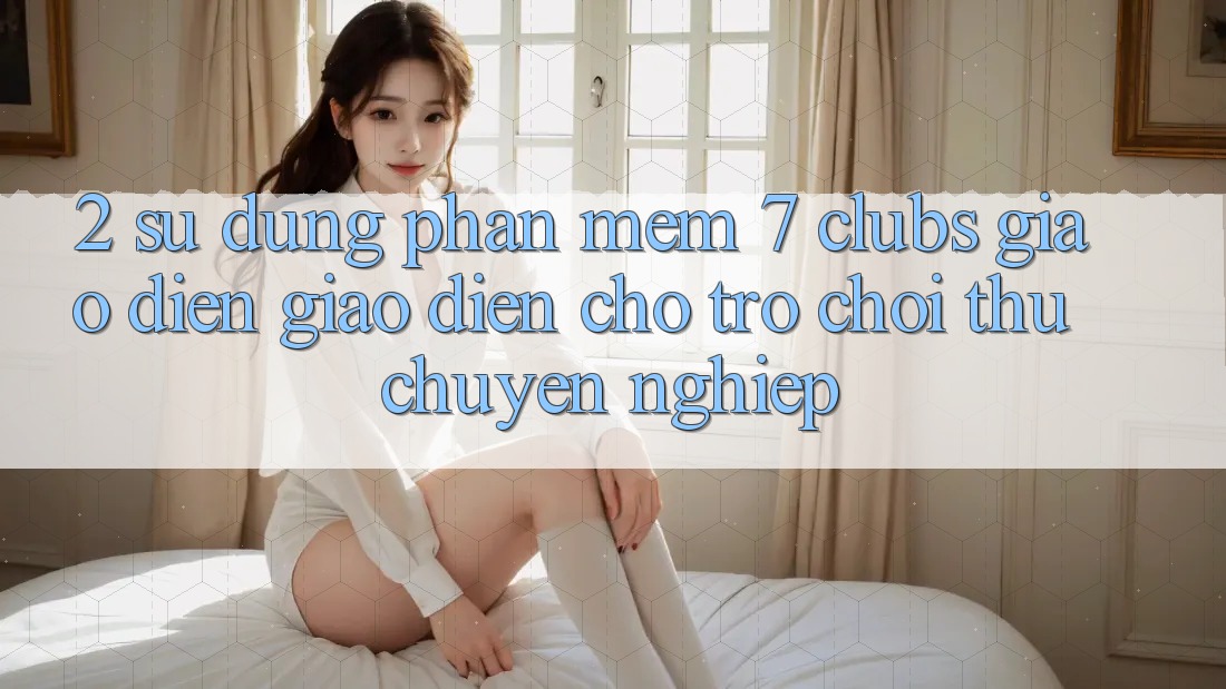 2. Sử dụng Phần mềm 7 clubs: Giao Diện Giao diện Cho Trò chơi Thủ Chuyên Nghiệp