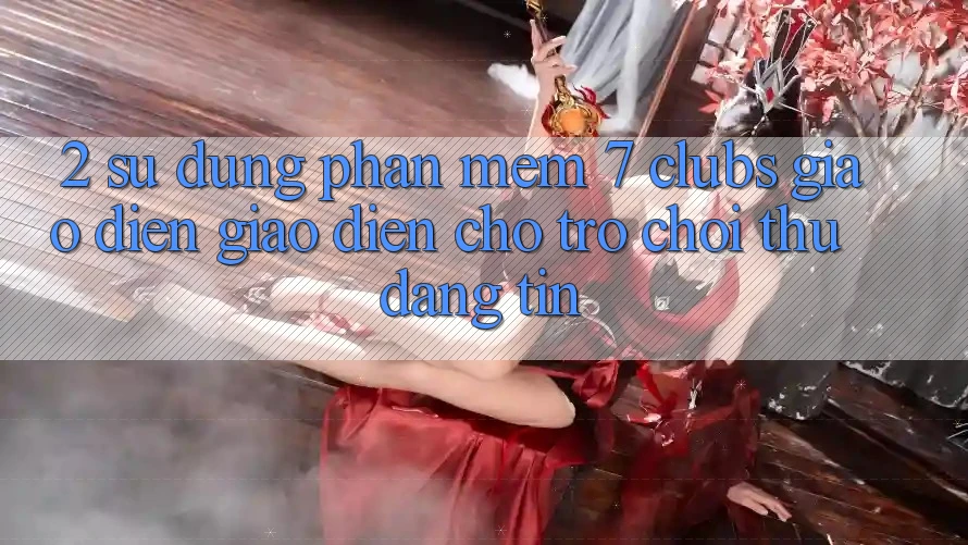 2. Sử dụng Phần mềm 7 clubs: Giao Diện Giao diện Cho Trò chơi Thủ Đáng tin