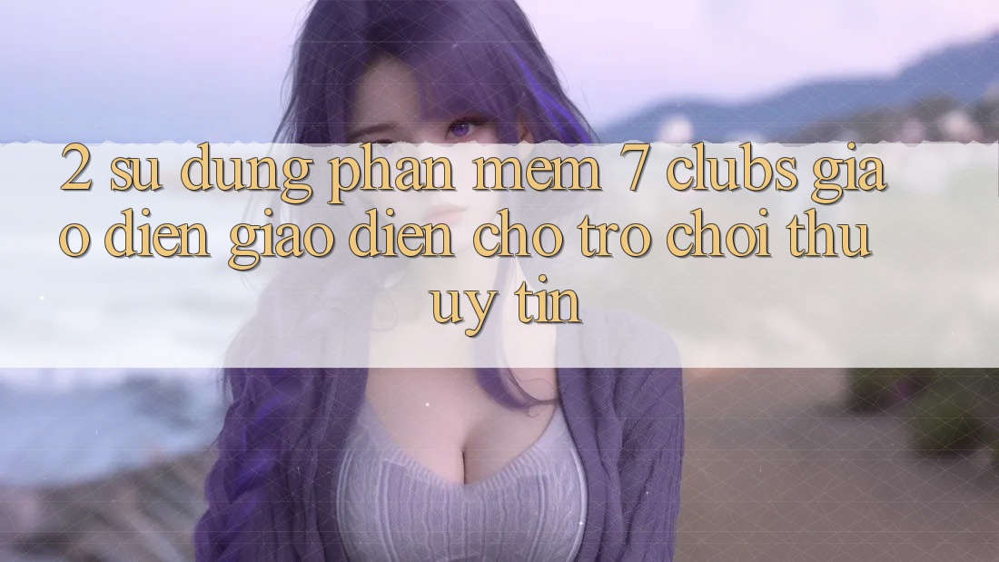 2. Sử dụng Phần mềm 7 clubs: Giao Diện Giao diện Cho Trò chơi Thủ Uy tín
