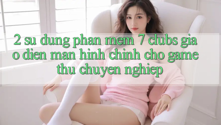 2. Sử dụng Phần mềm 7 clubs: Giao Diện Màn hình chính Cho Game Thủ Chuyên Nghiệp
