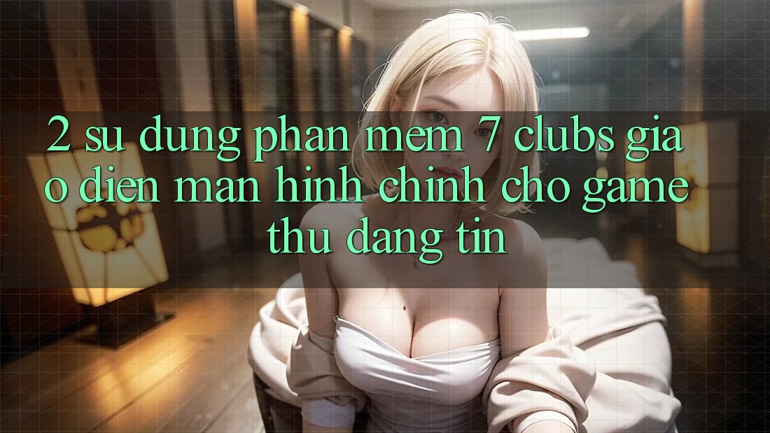 2. Sử dụng Phần mềm 7 clubs: Giao Diện Màn hình chính Cho Game Thủ Đáng tin 2. Sử dụng Phần mềm 7 clubs: Giao Diện Màn hình chính Cho Game Thủ Đáng tin