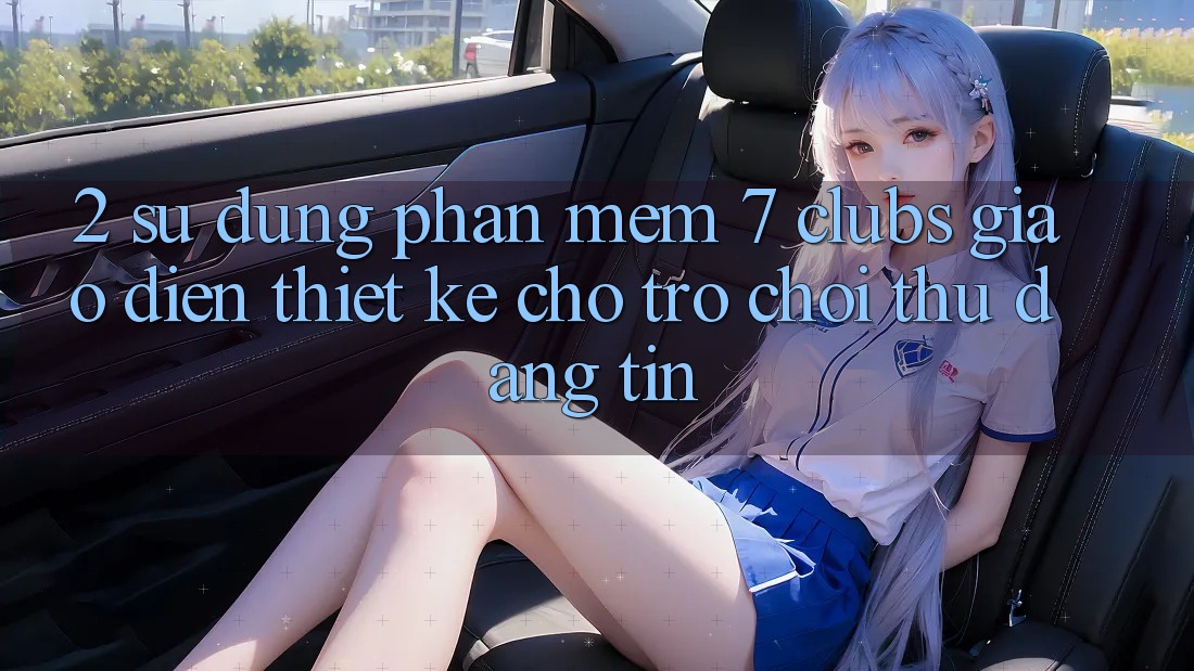 2. Sử dụng Phần mềm 7 clubs: Giao Diện Thiết Kế Cho Trò chơi Thủ Đáng tin