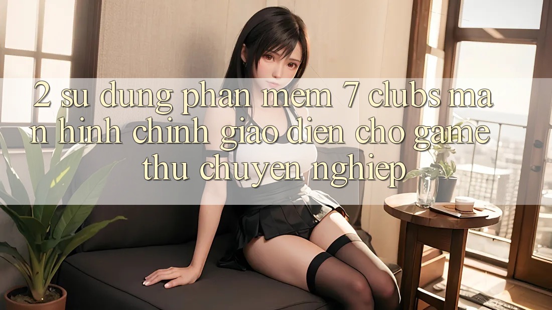 2. Sử dụng Phần mềm 7 clubs: Màn hình chính Giao diện Cho Game Thủ Chuyên Nghiệp 2. Sử dụng Phần mềm 7 clubs: Màn hình chính Giao diện Cho Game Thủ Chuyên Nghiệp