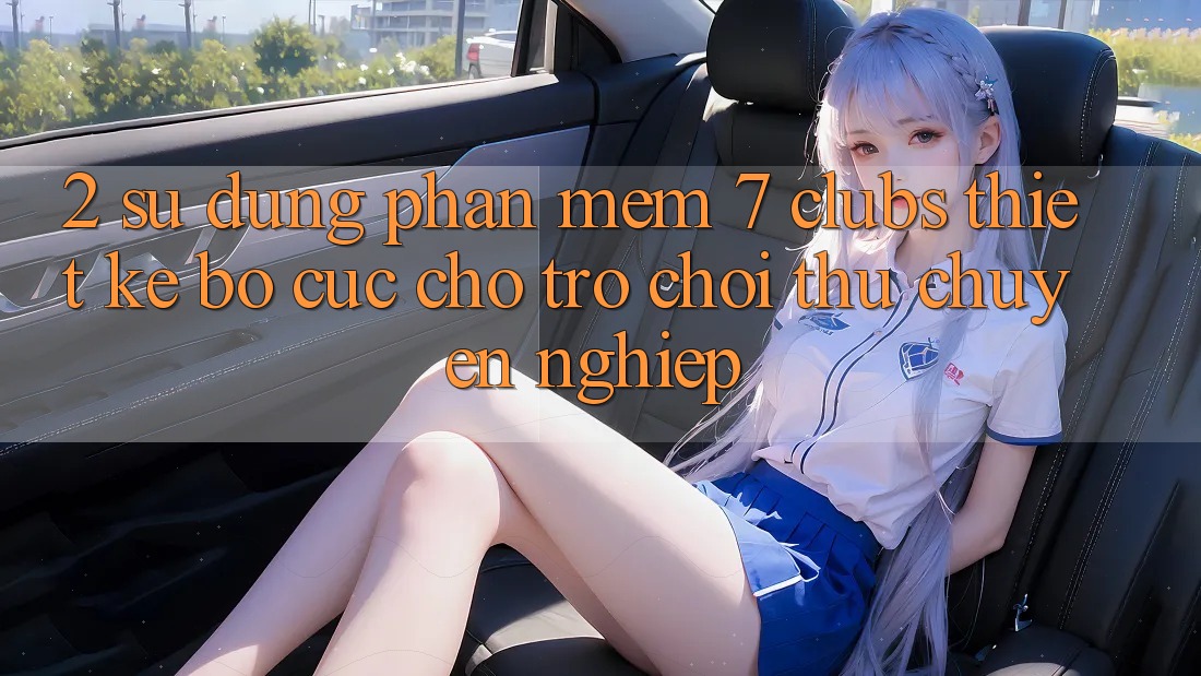 2. Sử dụng Phần mềm 7 clubs: Thiết kế Bố cục Cho Trò chơi Thủ Chuyên Nghiệp