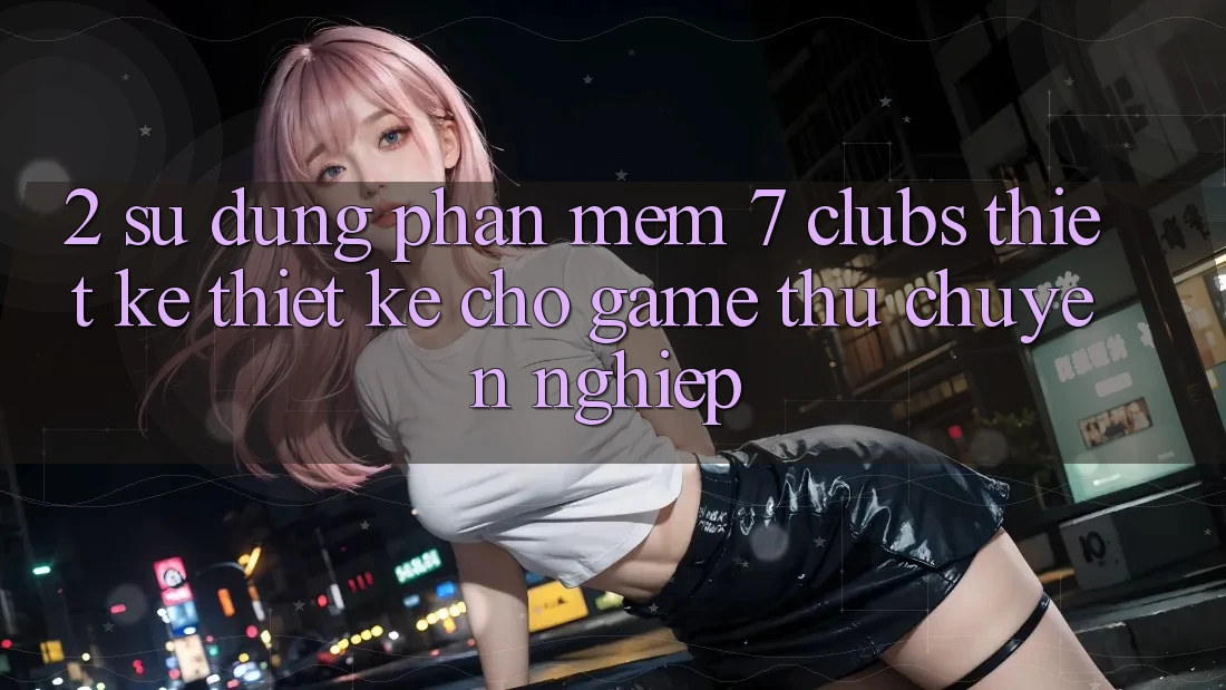 2. Sử dụng Phần mềm 7 clubs: Thiết kế Thiết kế Cho Game Thủ Chuyên Nghiệp