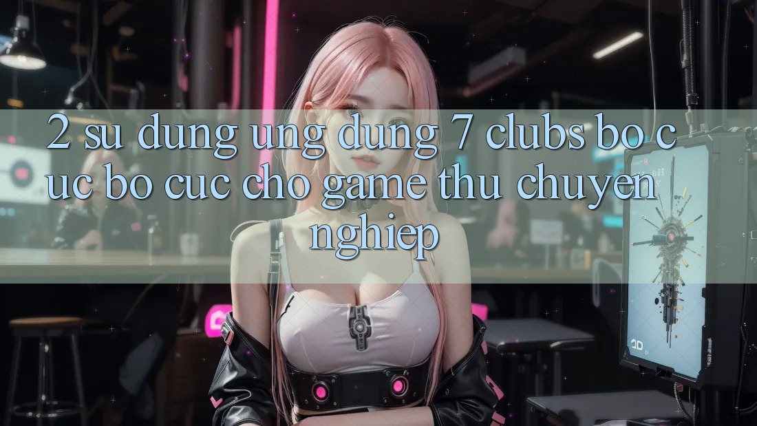 2. Sử dụng Ứng Dụng 7 clubs: Bố cục Bố cục Cho Game Thủ Chuyên Nghiệp
