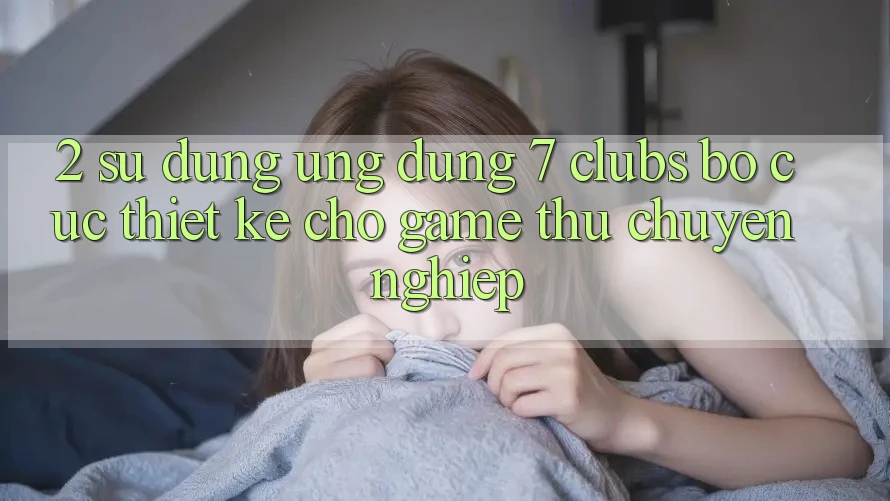 2. Sử dụng Ứng Dụng 7 clubs: Bố cục Thiết Kế Cho Game Thủ Chuyên Nghiệp