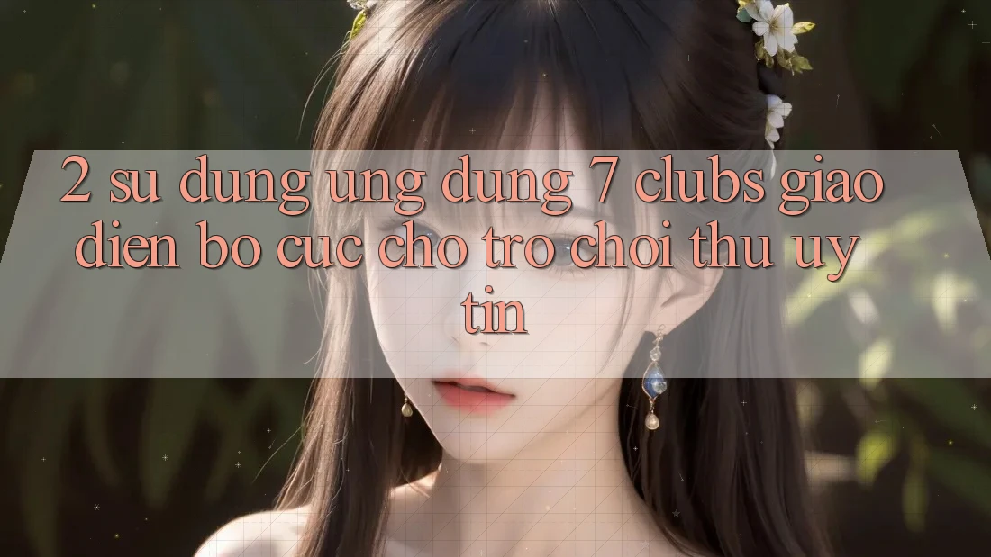 2. Sử dụng Ứng Dụng 7 clubs: Giao Diện Bố cục Cho Trò chơi Thủ Uy tín