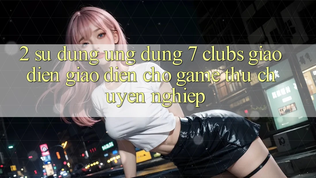 2. Sử dụng Ứng Dụng 7 clubs: Giao Diện Giao diện Cho Game Thủ Chuyên Nghiệp