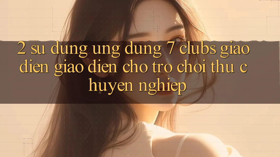2. Sử dụng Ứng dụng 7 clubs: Giao Diện Giao diện Cho Trò chơi Thủ Chuyên Nghiệp 2. Sử dụng Ứng dụng 7 clubs: Giao Diện Giao diện Cho Trò chơi Thủ Chuyên Nghiệp