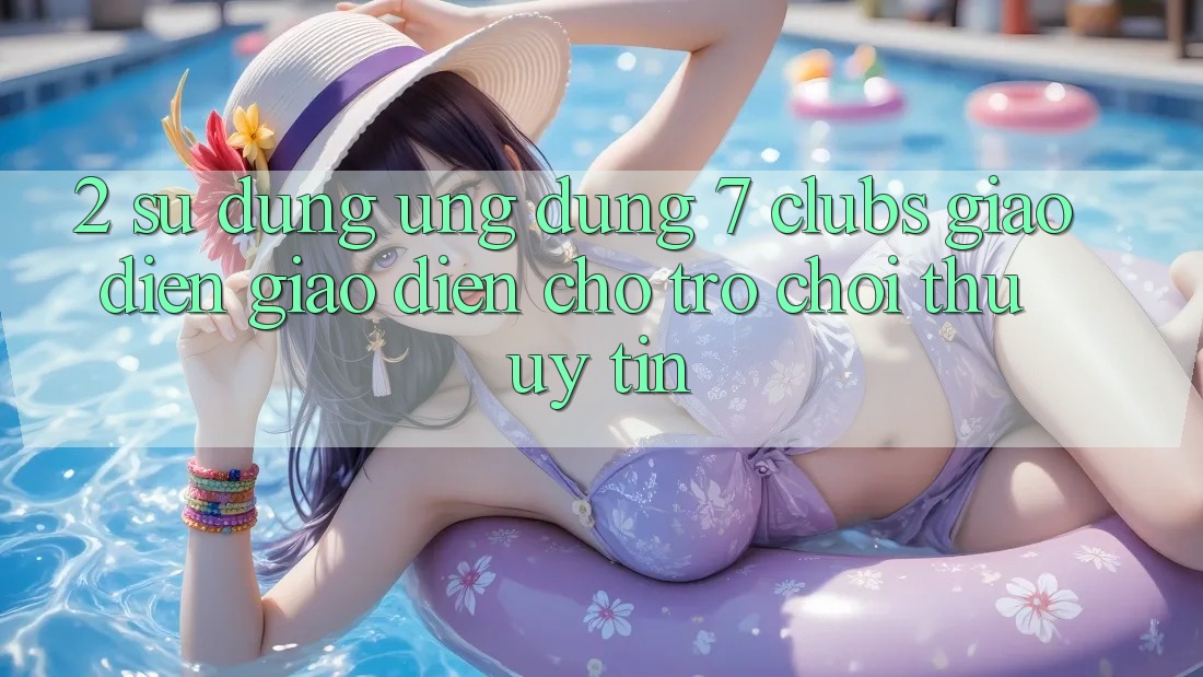 2. Sử dụng Ứng Dụng 7 clubs: Giao Diện Giao diện Cho Trò chơi Thủ Uy tín