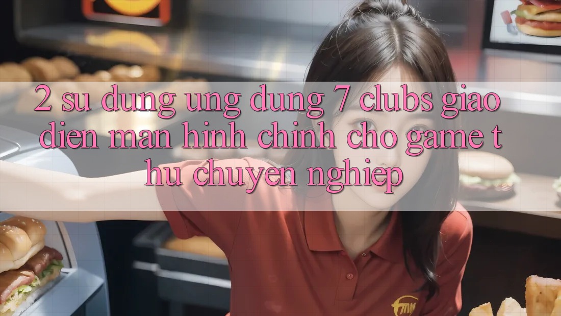 2. Sử dụng Ứng Dụng 7 clubs: Giao Diện Màn hình chính Cho Game Thủ Chuyên nghiệp