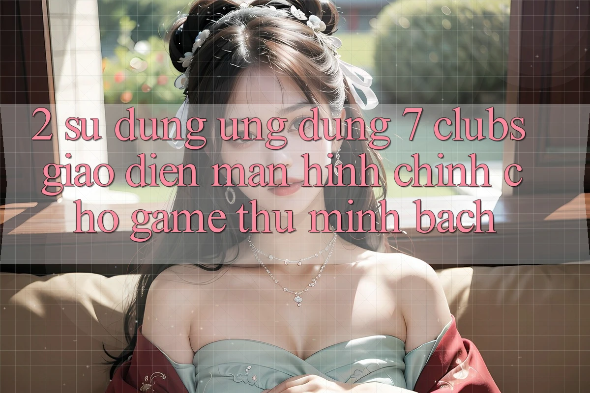 2. Sử dụng Ứng Dụng 7 clubs: Giao Diện Màn hình chính Cho Game Thủ Minh bạch