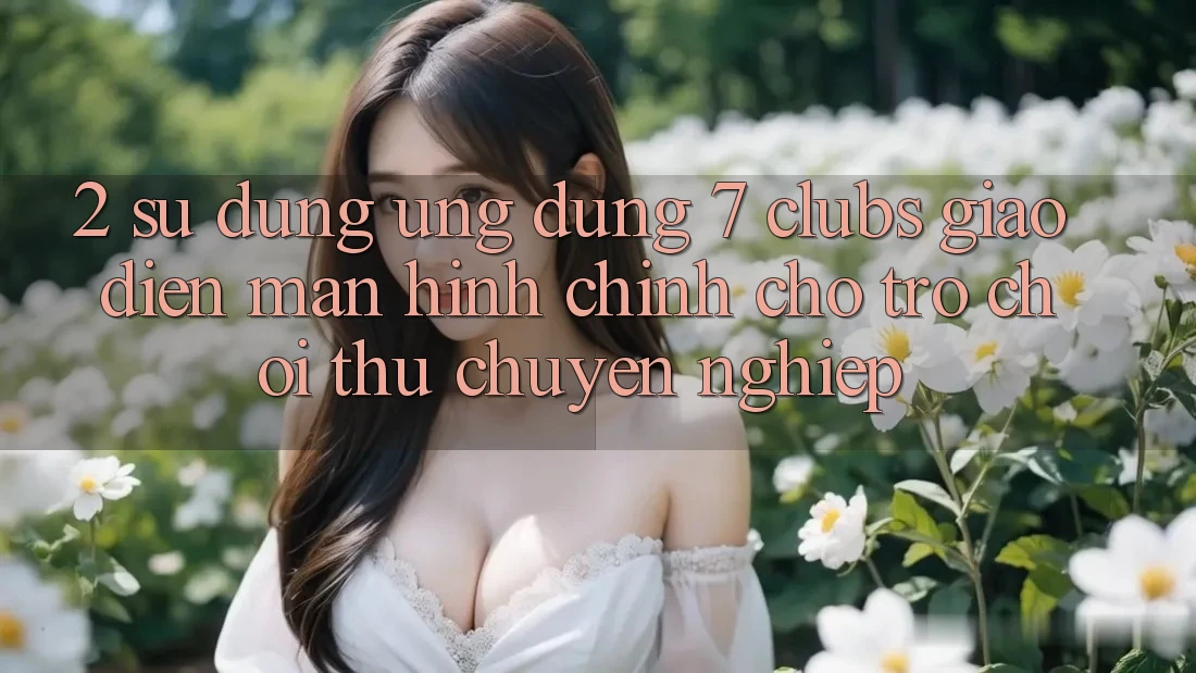 2. Sử dụng Ứng Dụng 7 clubs: Giao Diện Màn hình chính Cho Trò chơi Thủ Chuyên Nghiệp