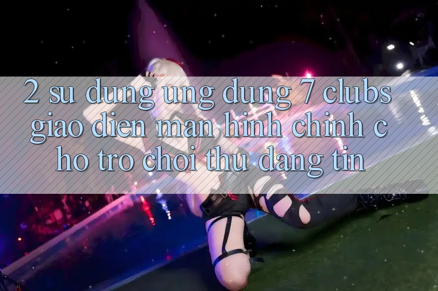 2. Sử dụng Ứng Dụng 7 clubs: Giao Diện Màn hình chính Cho Trò chơi Thủ Đáng tin