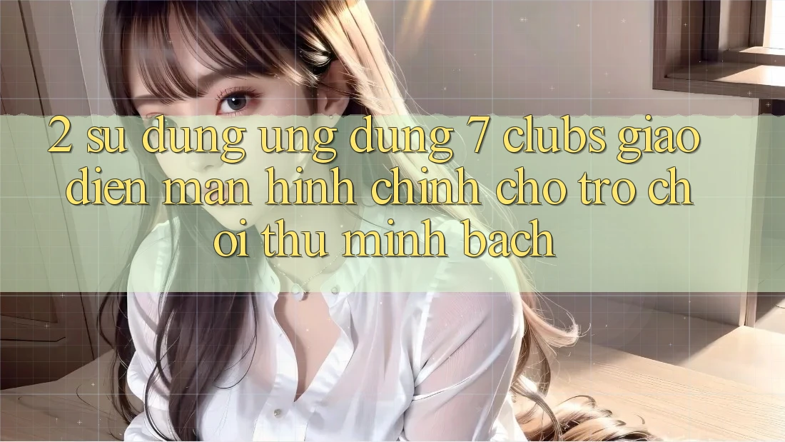 2. Sử dụng Ứng Dụng 7 clubs: Giao Diện Màn hình chính Cho Trò chơi Thủ Minh bạch