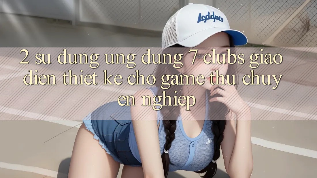 2. Sử dụng Ứng Dụng 7 clubs: Giao Diện Thiết Kế Cho Game Thủ Chuyên Nghiệp