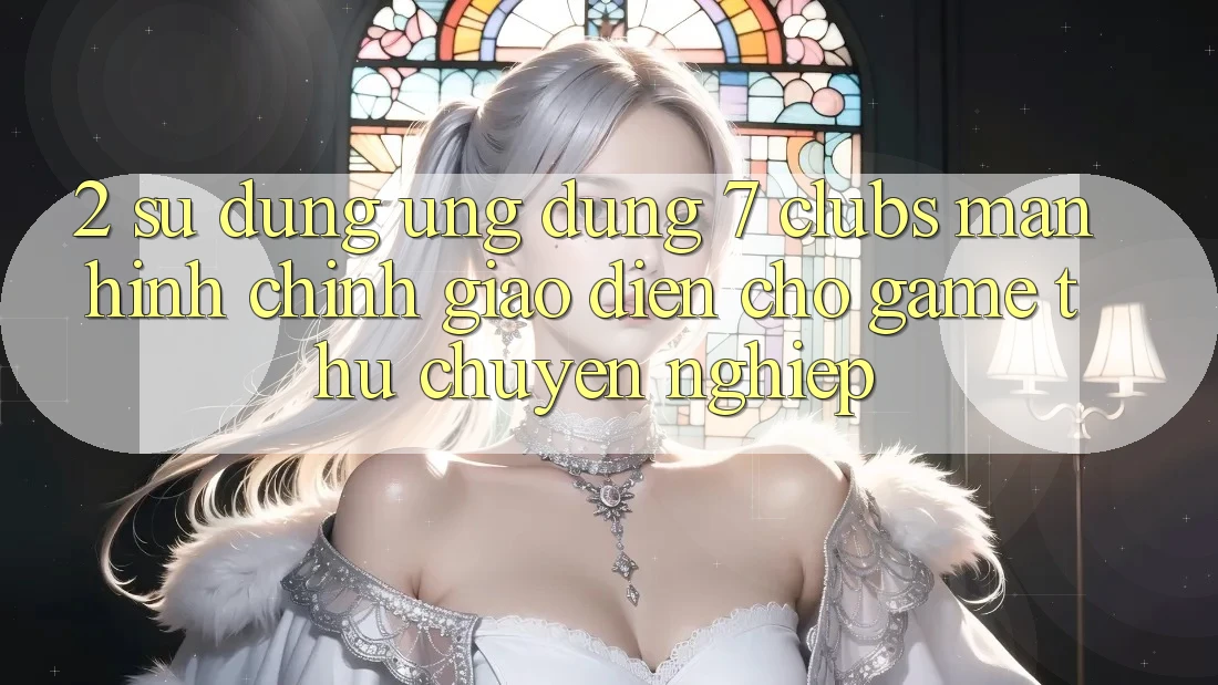 2. Sử dụng Ứng Dụng 7 clubs: Màn hình chính Giao diện Cho Game Thủ Chuyên Nghiệp