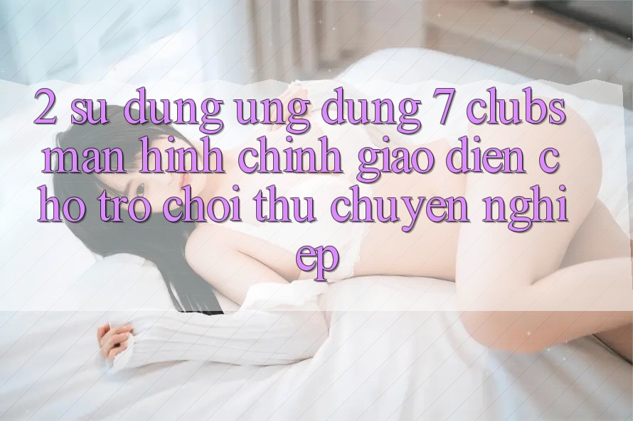 2. Sử dụng Ứng Dụng 7 clubs: Màn hình chính Giao diện Cho Trò chơi Thủ Chuyên Nghiệp