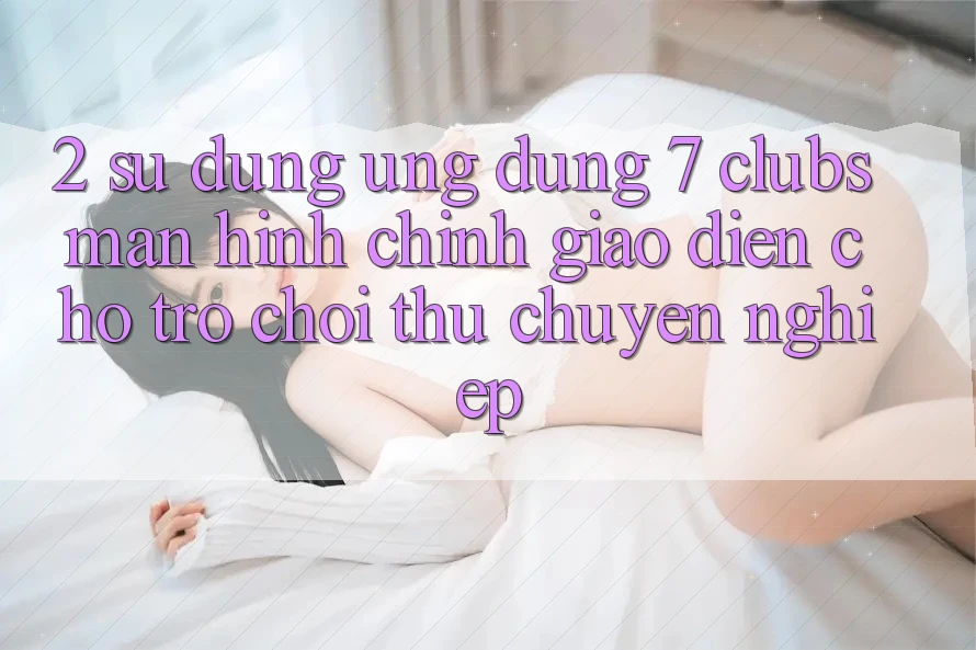 2. Sử dụng Ứng Dụng 7 clubs: Màn hình chính Giao diện Cho Trò chơi Thủ Chuyên Nghiệp