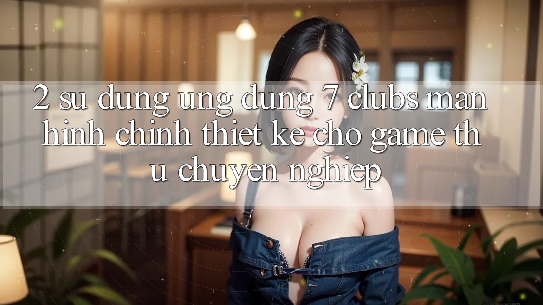 2. Sử dụng Ứng Dụng 7 clubs: Màn hình chính Thiết Kế Cho Game Thủ Chuyên Nghiệp