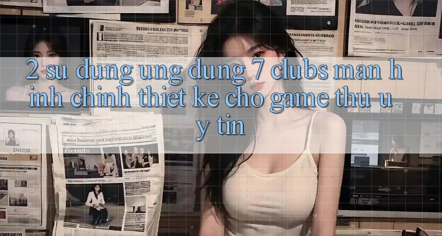 2. Sử dụng Ứng Dụng 7 clubs: Màn hình chính Thiết Kế Cho Game Thủ Uy tín