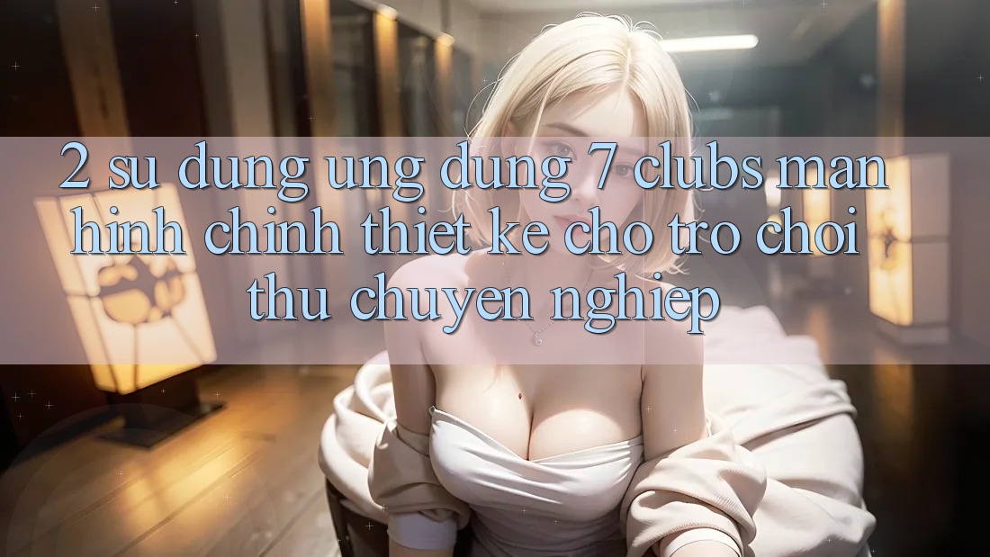 2. Sử dụng Ứng Dụng 7 clubs: Màn hình chính Thiết Kế Cho Trò chơi Thủ Chuyên Nghiệp