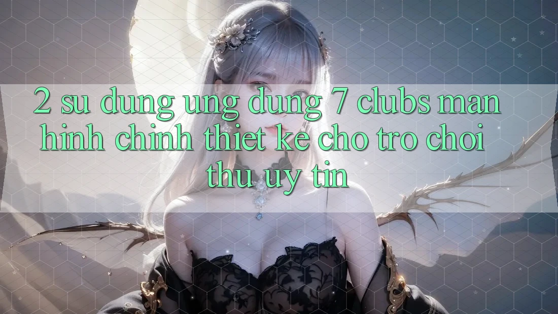 2. Sử dụng Ứng Dụng 7 clubs: Màn hình chính Thiết Kế Cho Trò chơi Thủ Uy tín