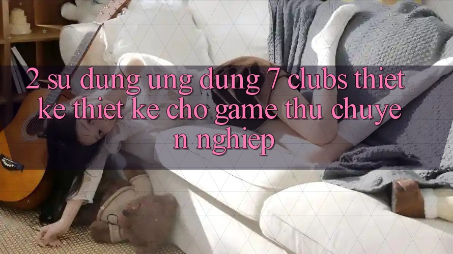 2. Sử dụng Ứng Dụng 7 clubs: Thiết kế Thiết Kế Cho Game Thủ Chuyên Nghiệp