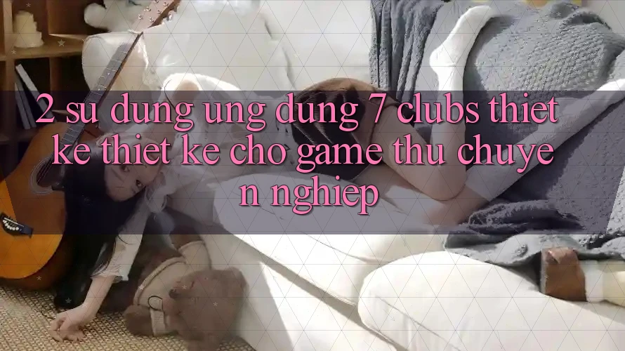 2. Sử dụng Ứng Dụng 7 clubs: Thiết kế Thiết Kế Cho Game Thủ Chuyên Nghiệp