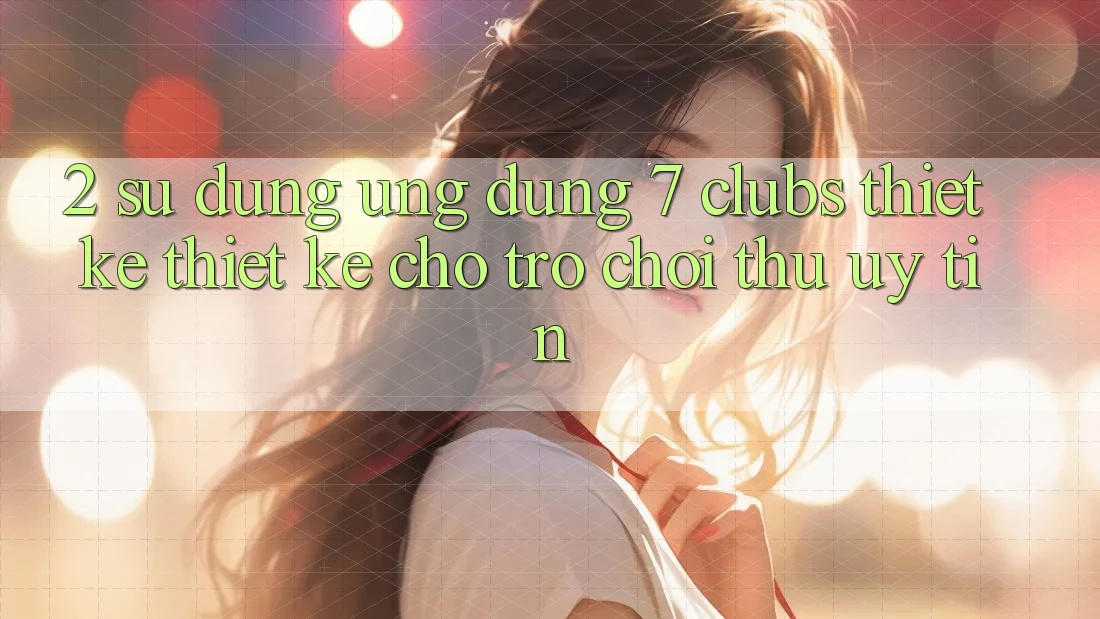 2. Sử dụng Ứng Dụng 7 clubs: Thiết kế Thiết Kế Cho Trò chơi Thủ Uy tín