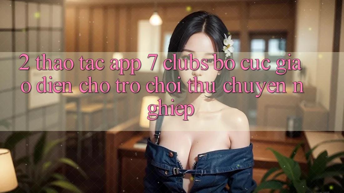 2. Thao tác App 7 clubs: Bố cục Giao diện Cho Trò chơi Thủ Chuyên Nghiệp 2. Thao tác App 7 clubs: Bố cục Giao diện Cho Trò chơi Thủ Chuyên Nghiệp