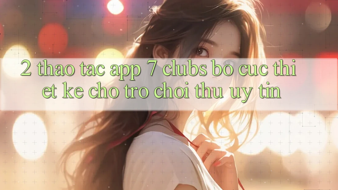 2. Thao tác App 7 clubs: Bố cục Thiết Kế Cho Trò chơi Thủ Uy tín