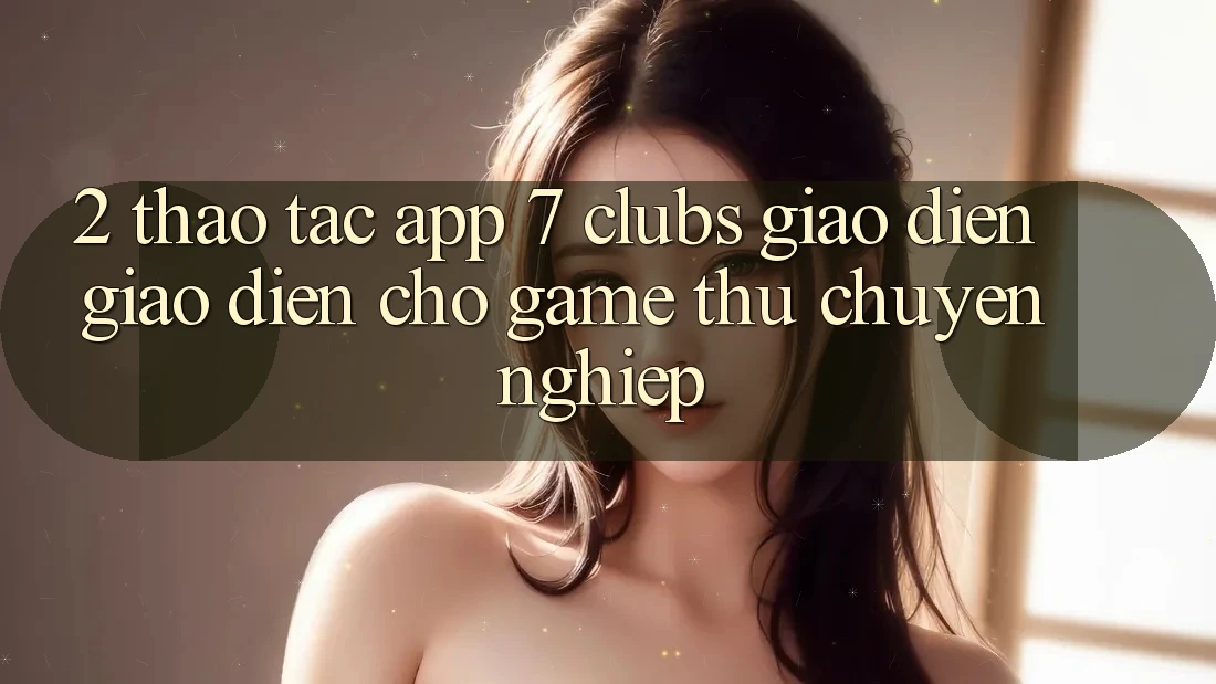 2. Thao tác App 7 clubs: Giao Diện Giao diện Cho Game Thủ Chuyên Nghiệp