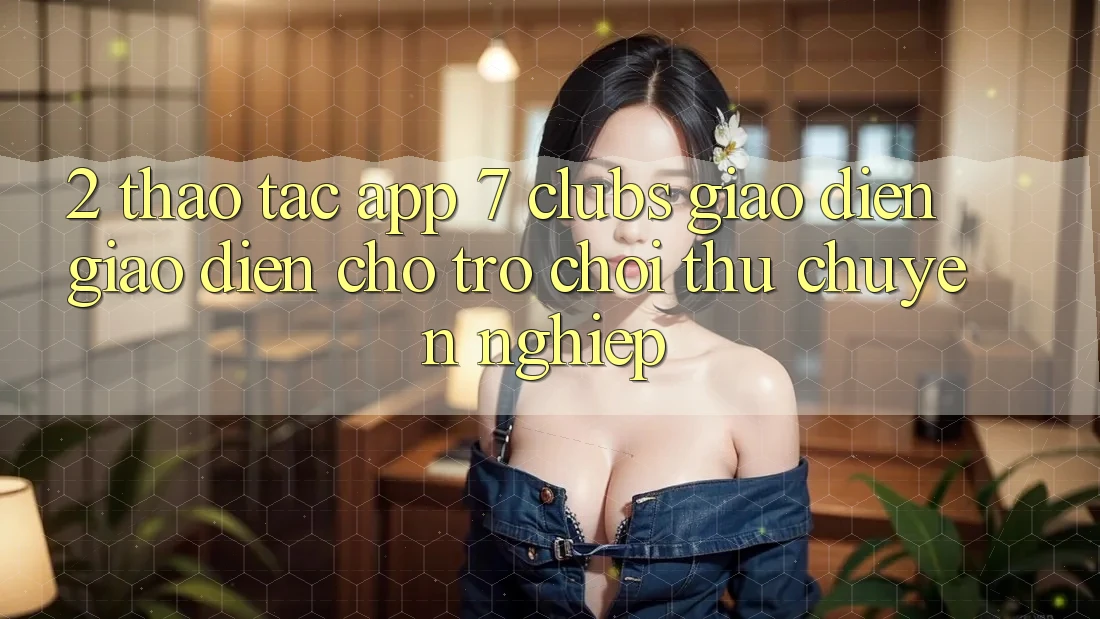 2. Thao tác App 7 clubs: Giao Diện Giao diện Cho Trò chơi Thủ Chuyên Nghiệp