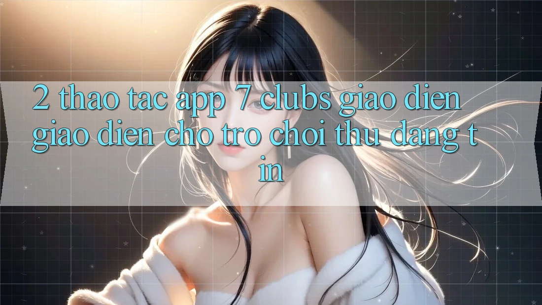 2. Thao tác App 7 clubs: Giao Diện Giao diện Cho Trò chơi Thủ Đáng tin