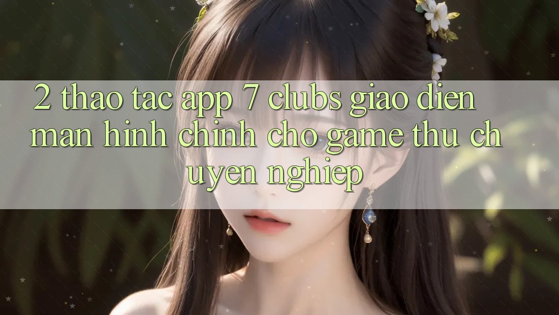 2. Thao tác App 7 clubs: Giao Diện Màn hình chính Cho Game Thủ Chuyên Nghiệp 2. Thao tác App 7 clubs: Giao Diện Màn hình chính Cho Game Thủ Chuyên Nghiệp