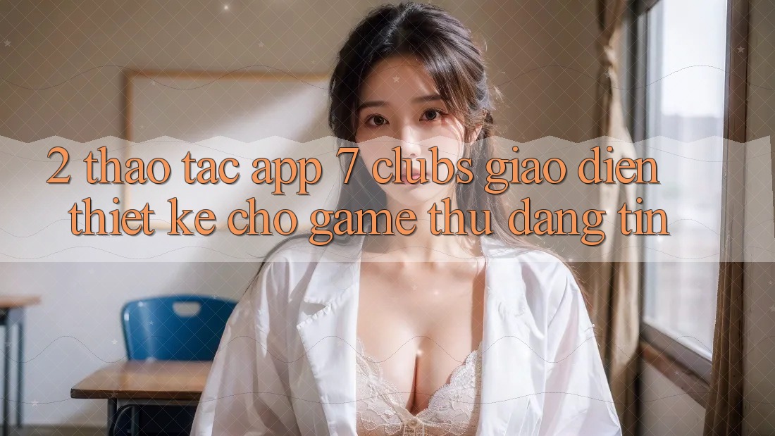 2. Thao tác App 7 clubs: Giao Diện Thiết Kế Cho Game Thủ Đáng tin