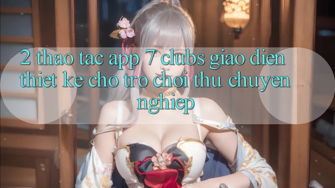 2. Thao tác App 7 clubs: Giao Diện Thiết Kế Cho Trò chơi Thủ Chuyên Nghiệp