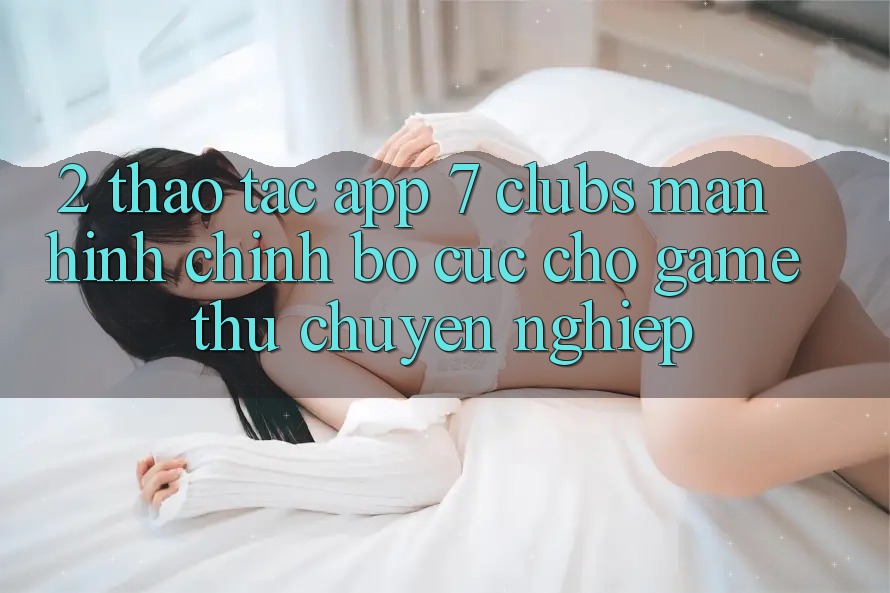2. Thao tác App 7 clubs: Màn hình chính Bố cục Cho Game Thủ Chuyên Nghiệp