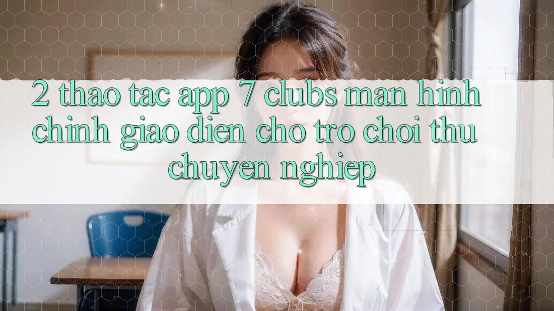 2. Thao tác App 7 clubs: Màn hình chính Giao diện Cho Trò chơi Thủ Chuyên Nghiệp