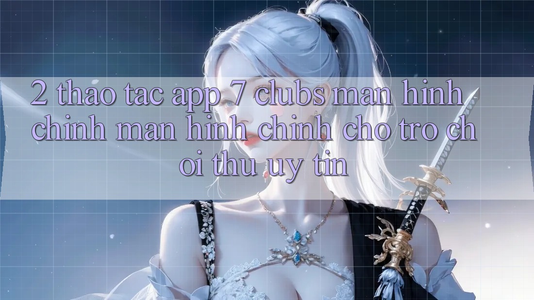 2. Thao tác App 7 clubs: Màn hình chính Màn hình chính Cho Trò chơi Thủ Uy tín 2. Thao tác App 7 clubs: Màn hình chính Màn hình chính Cho Trò chơi Thủ Uy tín